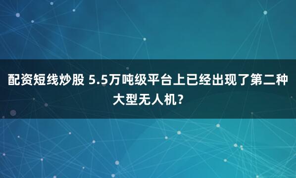 配资短线炒股 5.5万吨级平台上已经出现了第二种大型无人机？