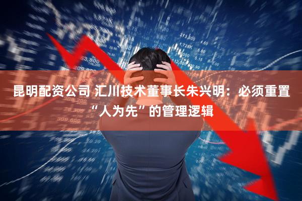 昆明配资公司 汇川技术董事长朱兴明：必须重置“人为先”的管理逻辑