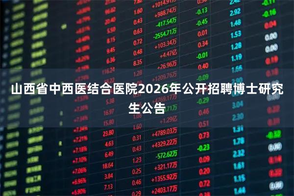 山西省中西医结合医院2026年公开招聘博士研究生公告