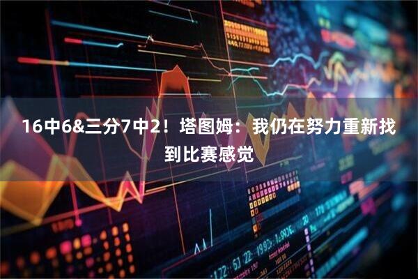 16中6&三分7中2！塔图姆：我仍在努力重新找到比赛感觉