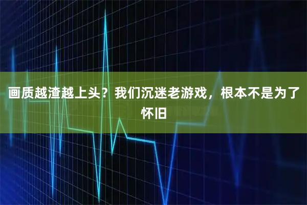 画质越渣越上头？我们沉迷老游戏，根本不是为了怀旧