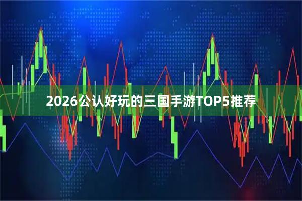 2026公认好玩的三国手游TOP5推荐