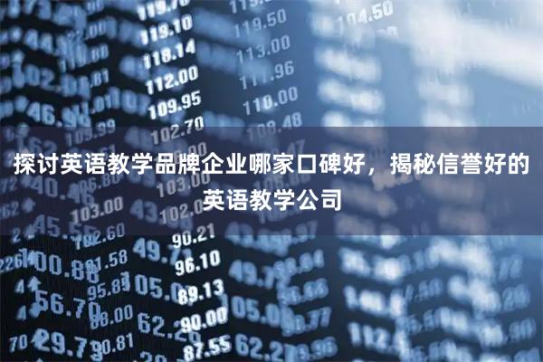 探讨英语教学品牌企业哪家口碑好，揭秘信誉好的英语教学公司