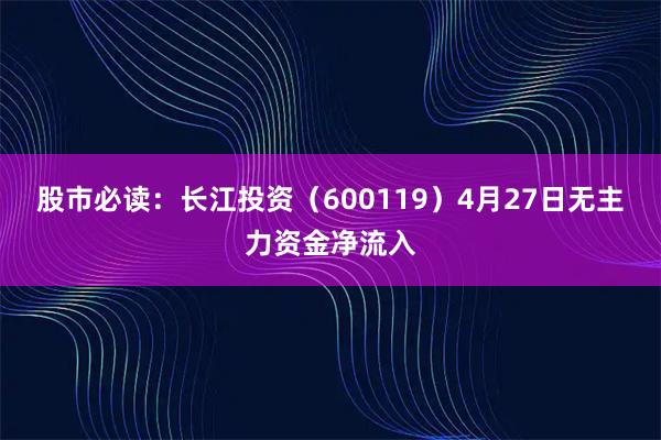 股市必读：长江投资（600119）4月27日无主力资金净流入