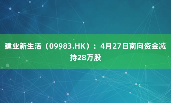 建业新生活（09983.HK）：4月27日南向资金减持28万股