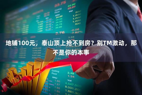 地铺100元，泰山顶上抢不到房？别TM激动，那不是你的本事