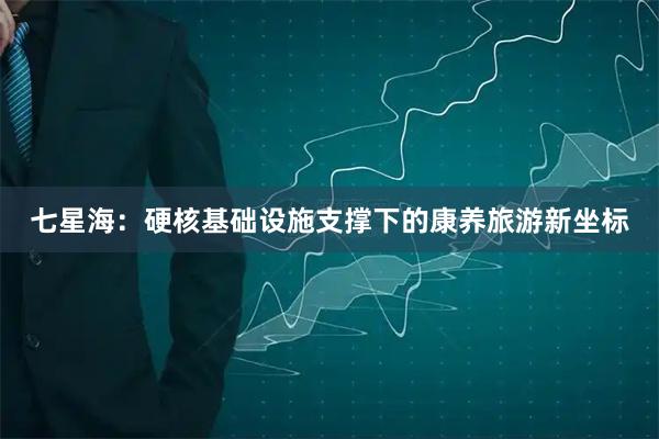 七星海：硬核基础设施支撑下的康养旅游新坐标