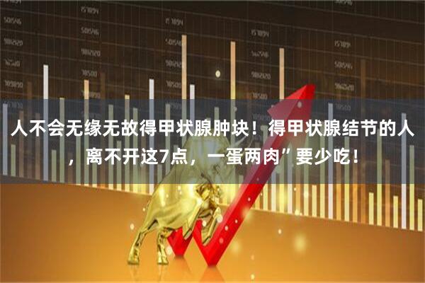 人不会无缘无故得甲状腺肿块！得甲状腺结节的人，离不开这7点，一蛋两肉”要少吃！