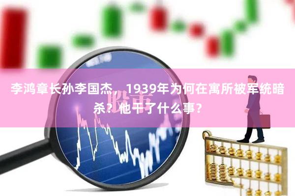 李鸿章长孙李国杰，1939年为何在寓所被军统暗杀？他干了什么事？