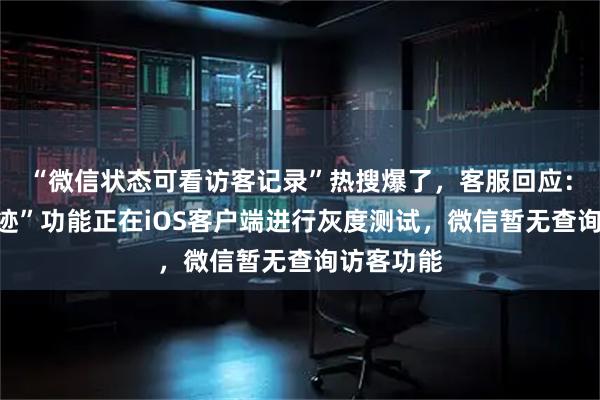 “微信状态可看访客记录”热搜爆了，客服回应：“显示足迹”功能正在iOS客户端进行灰度测试，微信暂无查询访客功能