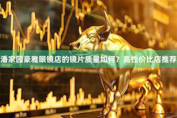 潘家园豪雅眼镜店的镜片质量如何？高性价比店推荐