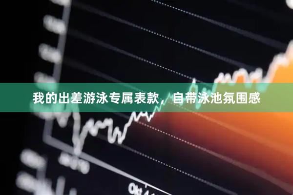 我的出差游泳专属表款，自带泳池氛围感
