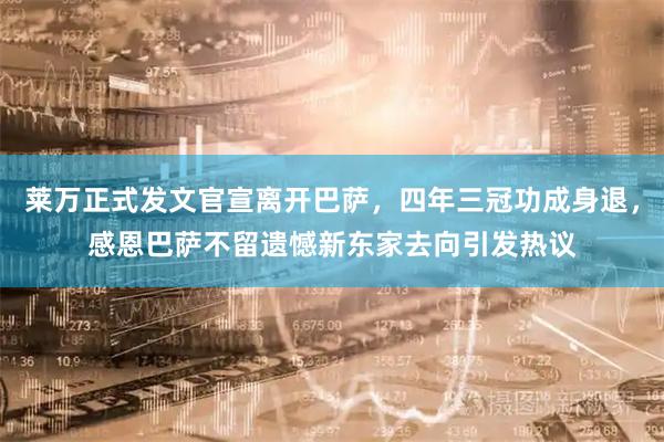 莱万正式发文官宣离开巴萨，四年三冠功成身退，感恩巴萨不留遗憾新东家去向引发热议