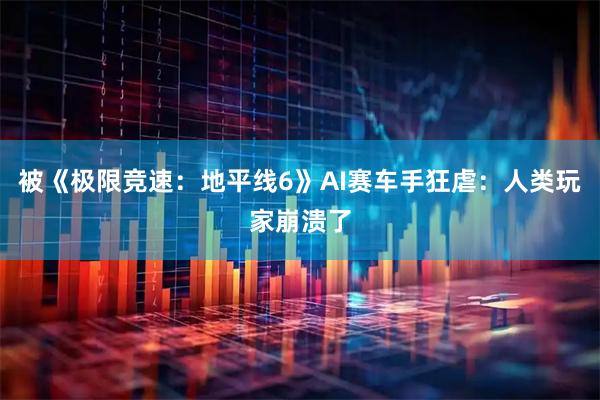 被《极限竞速：地平线6》AI赛车手狂虐：人类玩家崩溃了