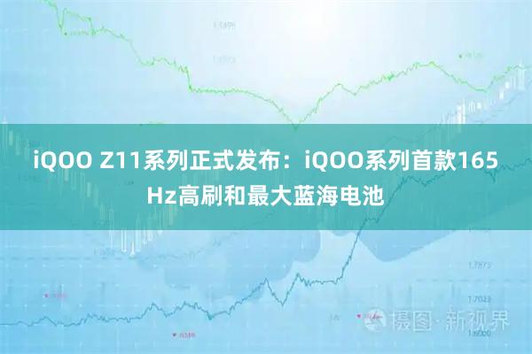 iQOO Z11系列正式发布：iQOO系列首款165Hz高刷和最大蓝海电池