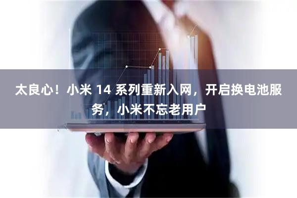 太良心!小米 14 系列重新入网,开启换电池服务,小米不忘老用户