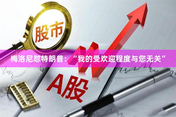 梅洛尼怼特朗普：“我的受欢迎程度与您无关”