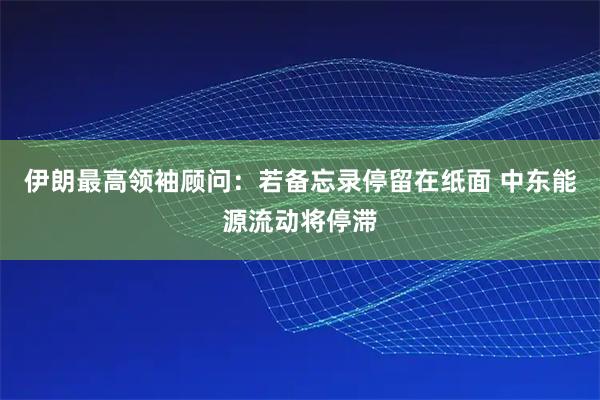 伊朗最高领袖顾问：若备忘录停留在纸面 中东能源流动将停滞