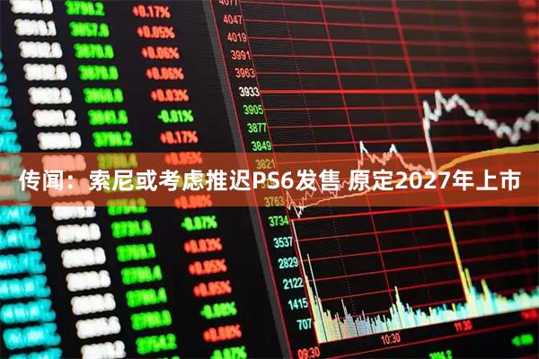 传闻：索尼或考虑推迟PS6发售 原定2027年上市