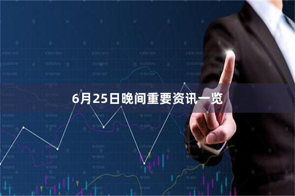 6月25日晚间重要资讯一览