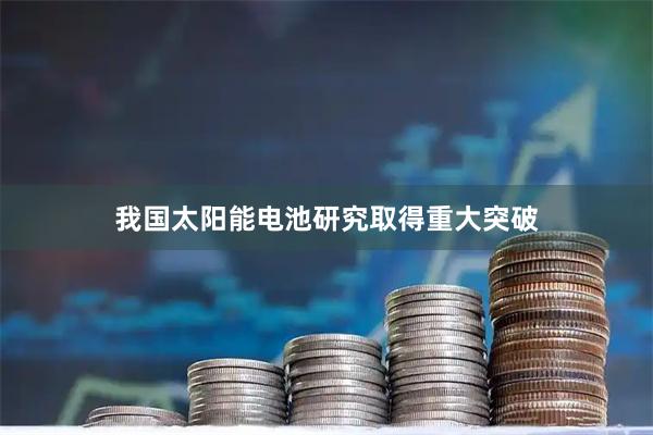 我国太阳能电池研究取得重大突破