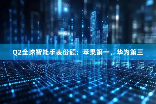 Q2全球智能手表份额：苹果第一，华为第三