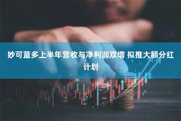 妙可蓝多上半年营收与净利润双增 拟推大额分红计划