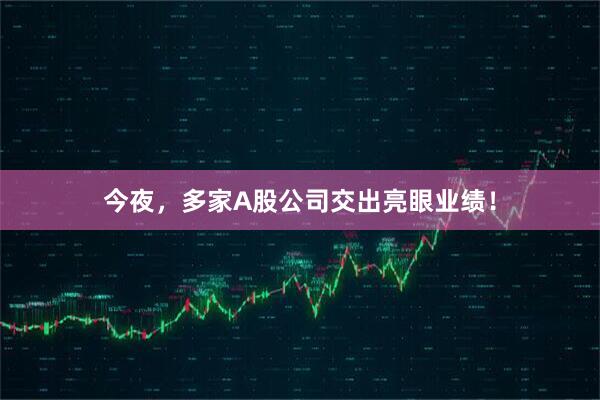 今夜，多家A股公司交出亮眼业绩！