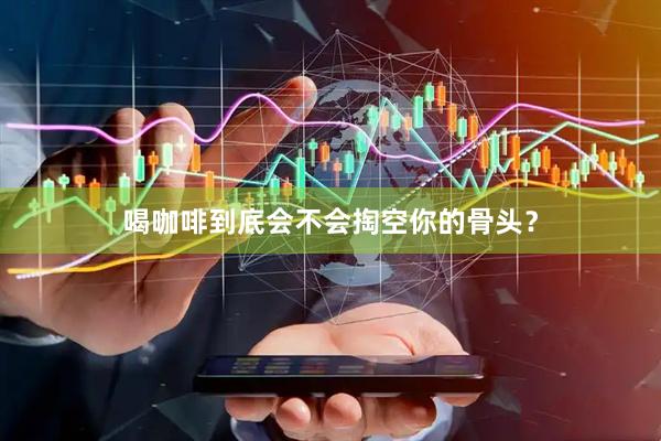 喝咖啡到底会不会掏空你的骨头？