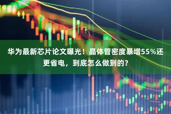 华为最新芯片论文曝光!晶体管密度暴增55%还更省电,到底怎么做到的?